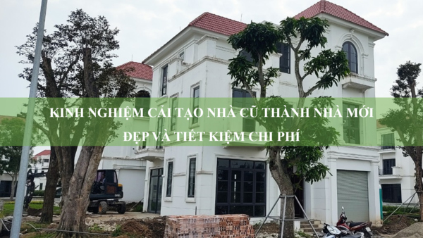 Kinh nghiệm cải tạo nhà cũ thành nhà mới đẹp và tiết kiệm chi phí